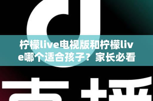 柠檬live电视版和柠檬live哪个适合孩子?家长必看的全面对比与实用选择指南 柠檬live电视版和柠檬live哪个适合孩子?家长必看的全面对比与实用选择指南