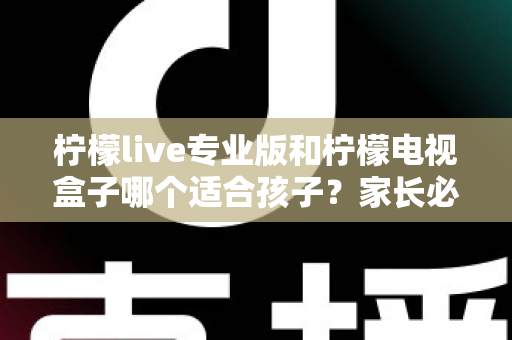 柠檬live专业版和柠檬电视盒子哪个适合孩子?家长必看的全面对比与选购指南 柠檬live专业版和柠檬电视盒子哪个适合孩子?家长必看的全面对比与选购指南