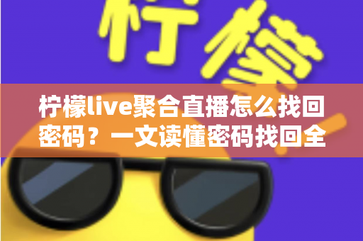 柠檬live聚合直播怎么找回密码？一文读懂密码找回全流程与账号安全防护技巧