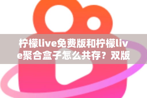 柠檬live免费版和柠檬live聚合盒子怎么共存？双版本安装兼容全攻略