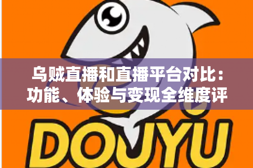 乌贼直播和直播平台对比：功能、体验与变现全维度评测，帮你找到最合适的直播平台