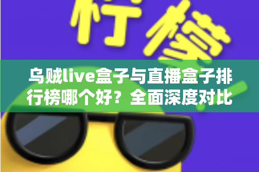 乌贼live盒子与直播盒子排行榜哪个好？全面深度对比分析与选购避坑指南