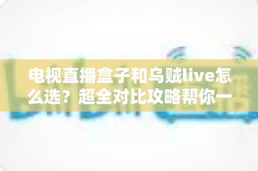电视直播盒子和乌贼live怎么选?超全对比攻略帮你一次搞懂,看直播不再纠结! 电视直播盒子和乌贼live怎么选?超全对比攻略帮你一次搞懂,看直播不再纠结!
