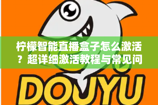 柠檬智能直播盒子怎么激活？超详细激活教程与常见问题全解析，新手也能一次搞定