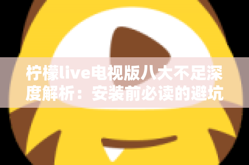 柠檬live电视版八大不足深度解析：安装前必读的避坑指南与真实体验测评