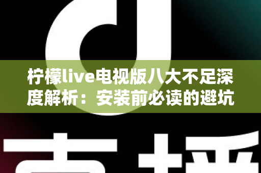 柠檬live电视版八大不足深度解析：安装前必读的避坑指南与真实体验测评
