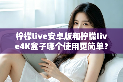 柠檬live安卓版和柠檬live4K盒子哪个使用更简单？新手零门槛上手全攻略