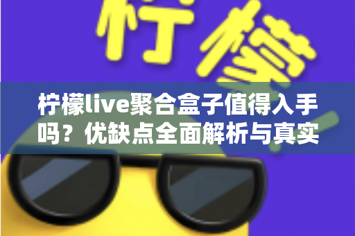 柠檬live聚合盒子值得入手吗？优缺点全面解析与真实购买建议