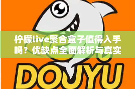 柠檬live聚合盒子值得入手吗？优缺点全面解析与真实购买建议