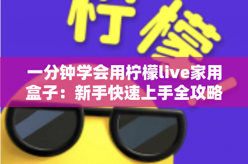 一分钟学会用柠檬live家用盒子：新手快速上手全攻略与实用技巧详解