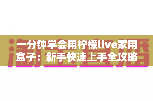 一分钟学会用柠檬live家用盒子：新手快速上手全攻略与实用技巧详解