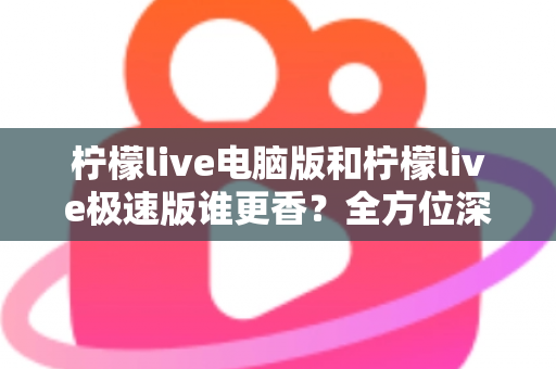 柠檬live电脑版和柠檬live极速版谁更香？全方位深度对比评测帮你选对版本