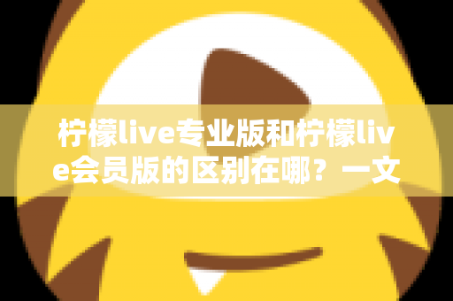柠檬live专业版和柠檬live会员版的区别在哪？一文读懂两大版本的核心差异与选择指南