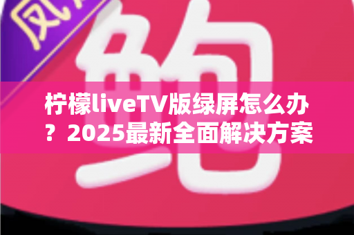 柠檬liveTV版绿屏怎么办?2025最新全面解决方案,教你快速恢复正常观看体验 柠檬liveTV版绿屏怎么办?2025最新全面解决方案,教你快速恢复正常观看体验
