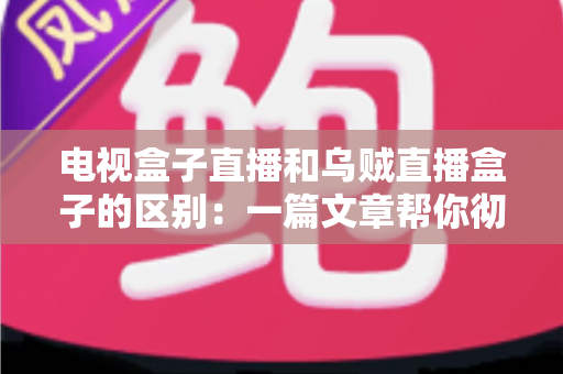 电视盒子直播和乌贼直播盒子的区别：一篇文章帮你彻底搞懂两种观影方案
