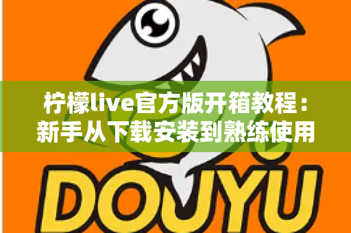 柠檬live官方版开箱教程：新手从下载安装到熟练使用的完整指南