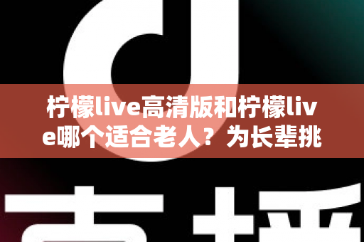 柠檬live高清版和柠檬live哪个适合老人?为长辈挑选直播软件的实用对比指南 柠檬live高清版和柠檬live哪个适合老人?为长辈挑选直播软件的实用对比指南