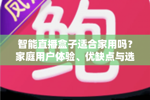 智能直播盒子适合家用吗？家庭用户体验、优缺点与选购指南全面解析