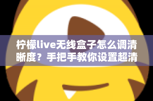 柠檬live无线盒子怎么调清晰度？手把手教你设置超清画质，观看体验瞬间提升