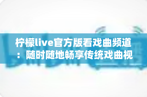 柠檬live官方版看戏曲频道：随时随地畅享传统戏曲视听盛宴的完整指南
