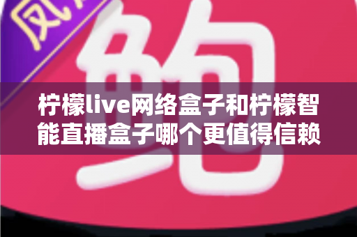 柠檬live网络盒子和柠檬智能直播盒子哪个更值得信赖?全面深度对比评测,帮你选购不踩坑 柠檬live网络盒子和柠檬智能直播盒子哪个更值得信赖?全面深度对比评测,帮你选购不踩坑