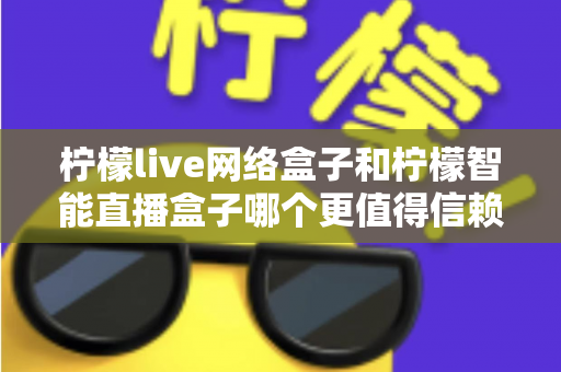 柠檬live网络盒子和柠檬智能直播盒子哪个更值得信赖?全面深度对比评测,帮你选购不踩坑 柠檬live网络盒子和柠檬智能直播盒子哪个更值得信赖?全面深度对比评测,帮你选购不踩坑