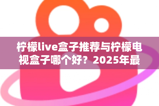柠檬live盒子推荐与柠檬电视盒子哪个好？2025年最全选购指南与深度对比评测
