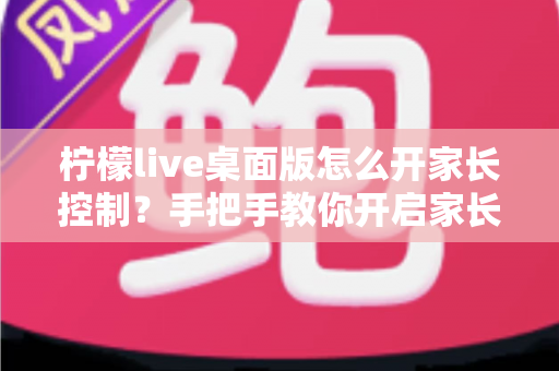 柠檬live桌面版怎么开家长控制？手把手教你开启家长控制与使用管理全攻略