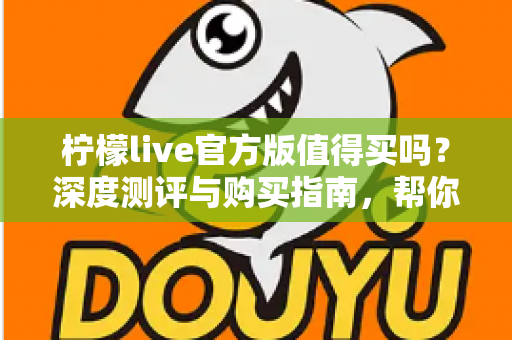 柠檬live官方版值得买吗?深度测评与购买指南,帮你避坑省钱做决定 柠檬live官方版值得买吗?深度测评与购买指南,帮你避坑省钱做决定