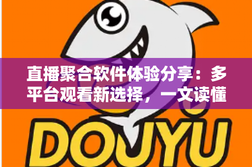 直播聚合软件体验分享：多平台观看新选择，一文读懂优缺点与使用心得