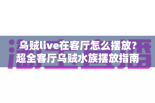 乌贼live在客厅怎么摆放?超全客厅乌贼水族摆放指南,手把手教你打造治愈系海洋观赏角 乌贼live在客厅怎么摆放?超全客厅乌贼水族摆放指南,手把手教你打造治愈系海洋观赏角