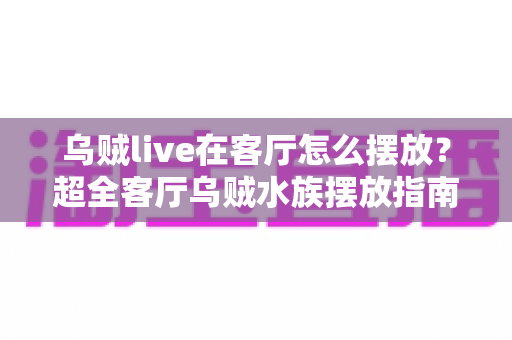 乌贼live在客厅怎么摆放？超全客厅乌贼水族摆放指南，手把手教你打造治愈系海洋观赏角