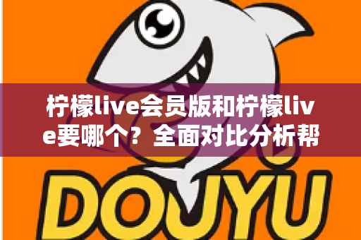 柠檬live会员版和柠檬live要哪个？全面对比分析帮你做出最适合自己的选择