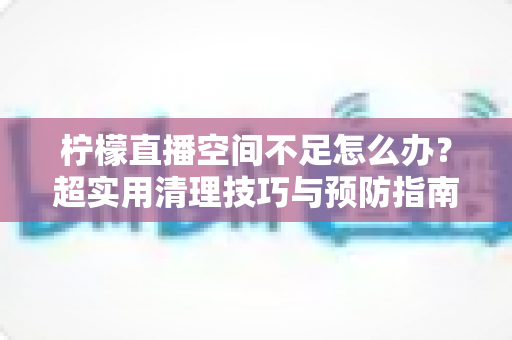 柠檬直播空间不足怎么办?超实用清理技巧与预防指南一文全掌握 柠檬直播空间不足怎么办?超实用清理技巧与预防指南一文全掌握