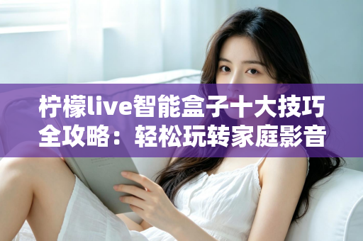 柠檬live智能盒子十大技巧全攻略:轻松玩转家庭影音新体验 柠檬live智能盒子十大技巧全攻略:轻松玩转家庭影音新体验