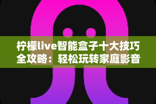 柠檬live智能盒子十大技巧全攻略：轻松玩转家庭影音新体验