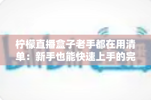 柠檬直播盒子老手都在用清单：新手也能快速上手的完整指南