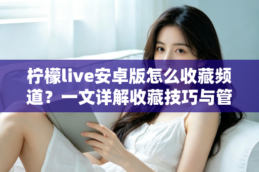 柠檬live安卓版怎么收藏频道？一文详解收藏技巧与管理方法，让精彩直播一键直达