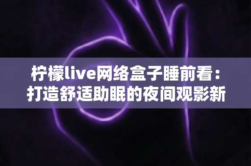 柠檬live网络盒子睡前看：打造舒适助眠的夜间观影新体验指南