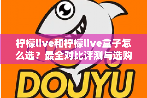 柠檬live和柠檬live盒子怎么选?最全对比评测与选购指南,帮你一次选对不踩坑 柠檬live和柠檬live盒子怎么选?最全对比评测与选购指南,帮你一次选对不踩坑