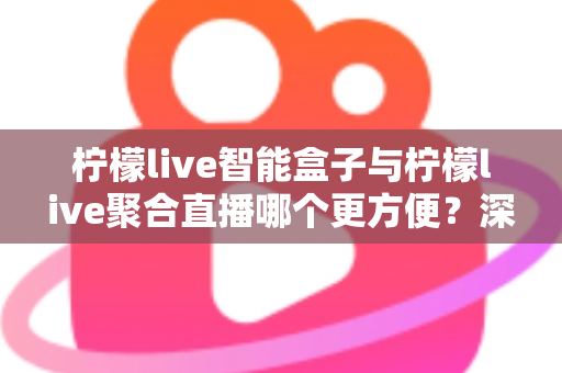 柠檬live智能盒子与柠檬live聚合直播哪个更方便？深度对比解析，帮你找到最适合自己的观影方案