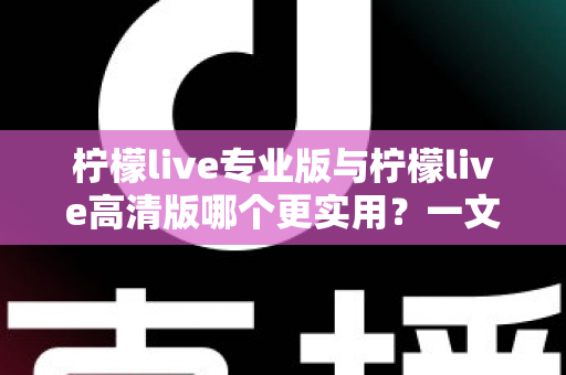 柠檬live专业版与柠檬live高清版哪个更实用？一文看懂两大版本差异，选对版本不花冤枉钱