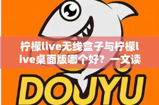 柠檬live无线盒子与柠檬live桌面版哪个好？一文读懂差异，选对观影神器不纠结