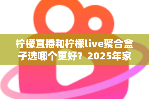 柠檬直播和柠檬live聚合盒子选哪个更好？2025年家庭观影选购指南深度解析