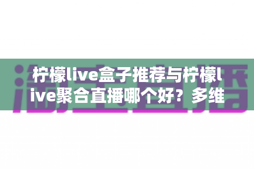 柠檬live盒子推荐与柠檬live聚合直播哪个好？多维度对比评测帮你找到答案