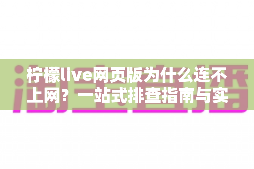 柠檬live网页版为什么连不上网？一站式排查指南与实用解决方案