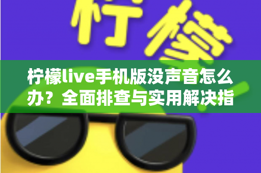 柠檬live手机版没声音怎么办?全面排查与实用解决指南 柠檬live手机版没声音怎么办?全面排查与实用解决指南