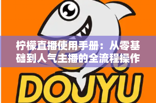 柠檬直播使用手册:从零基础到人气主播的全流程操作指南 柠檬直播使用手册:从零基础到人气主播的全流程操作指南