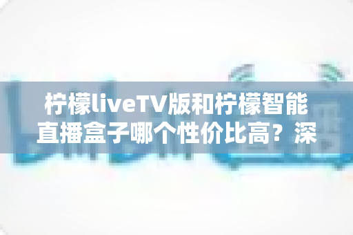 柠檬liveTV版和柠檬智能直播盒子哪个性价比高?深度对比评测帮你选对不选贵 柠檬liveTV版和柠檬智能直播盒子哪个性价比高?深度对比评测帮你选对不选贵