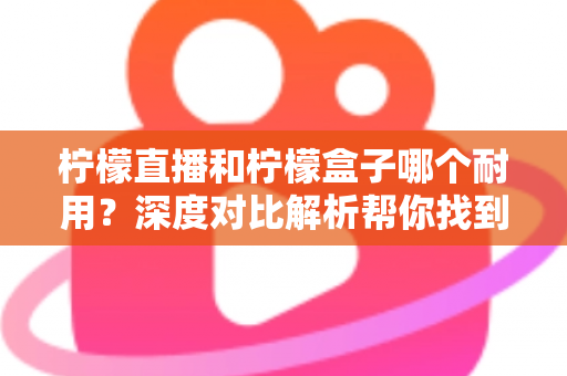 柠檬直播和柠檬盒子哪个耐用?深度对比解析帮你找到答案 柠檬直播和柠檬盒子哪个耐用?深度对比解析帮你找到答案